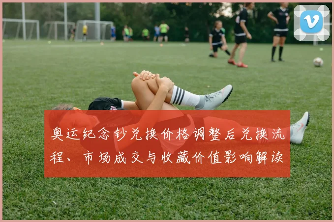 奥运纪念钞兑换价格调整后兑换流程、市场成交与收藏价值影响解读