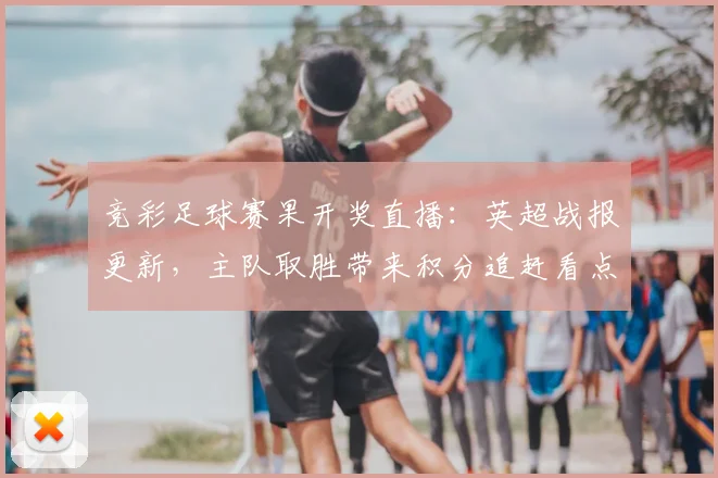 竞彩足球赛果开奖直播:英超战报更新,主队取胜带来积分追赶看点