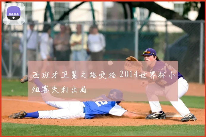 西班牙卫冕之路受挫 2014世界杯小组赛失利出局