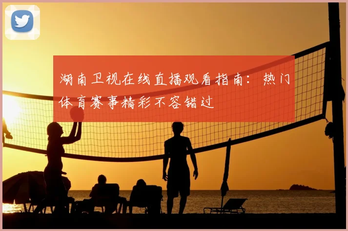 湖南卫视在线直播观看指南：热门体育赛事精彩不容错过