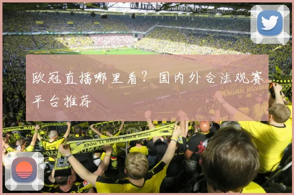 欧冠直播哪里看?国内外合法观赛平台推荐